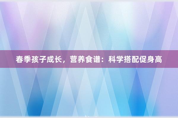 春季孩子成长，营养食谱：科学搭配促身高