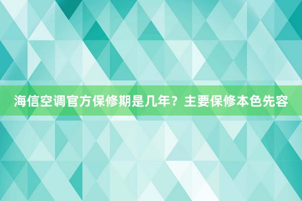 海信空调官方保修期是几年？主要保修本色先容