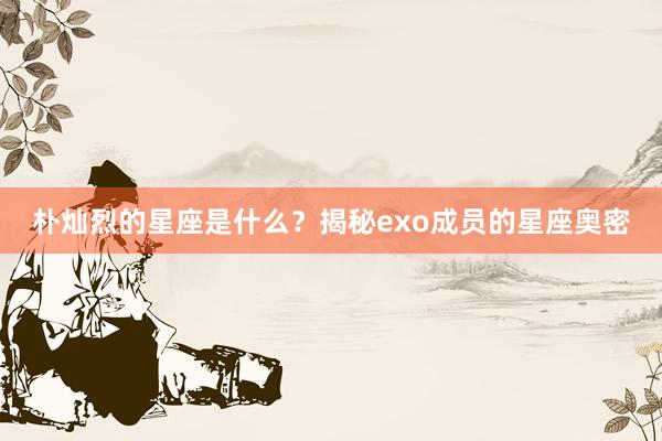朴灿烈的星座是什么？揭秘exo成员的星座奥密